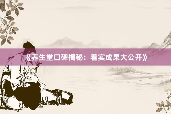 《养生堂口碑揭秘：着实成果大公开》